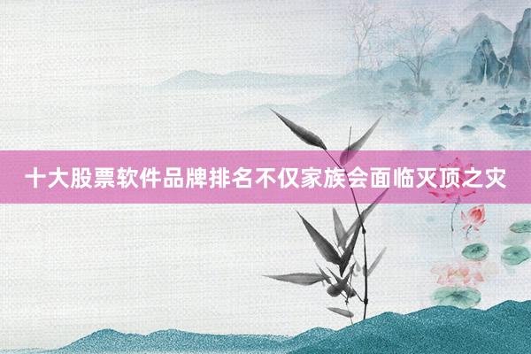 十大股票软件品牌排名不仅家族会面临灭顶之灾
