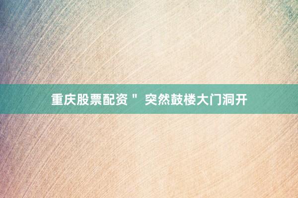 重庆股票配资＂ 突然鼓楼大门洞开