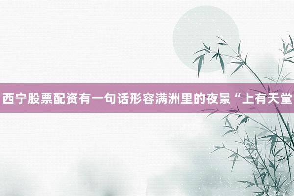 西宁股票配资有一句话形容满洲里的夜景“上有天堂