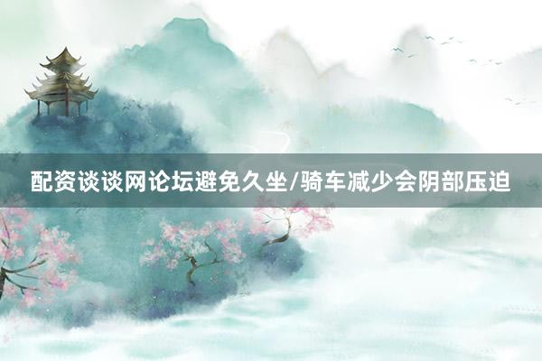 配资谈谈网论坛避免久坐/骑车减少会阴部压迫