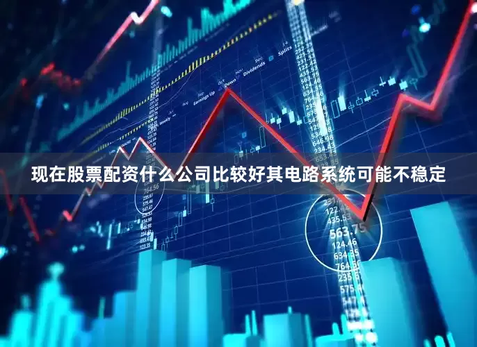 现在股票配资什么公司比较好其电路系统可能不稳定