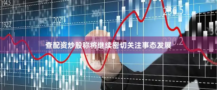 查配资炒股称将继续密切关注事态发展