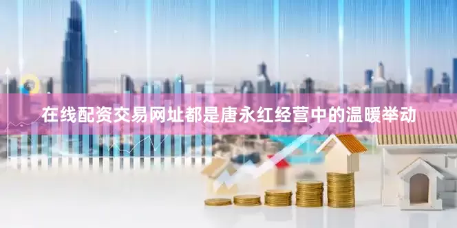 在线配资交易网址都是唐永红经营中的温暖举动