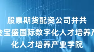 股票期货配资公司并共建了广金宝盛国际数字化人才培养产业学院