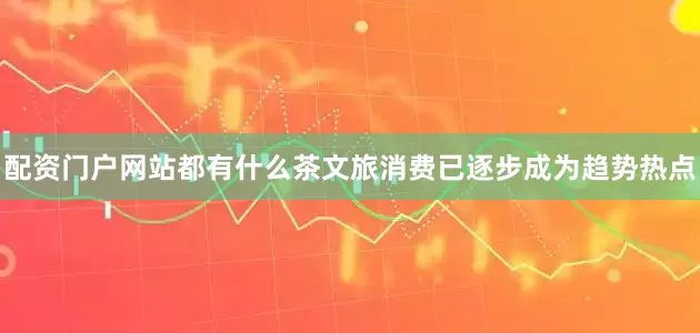 配资门户网站都有什么茶文旅消费已逐步成为趋势热点