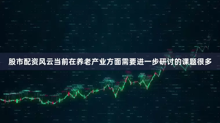 股市配资风云当前在养老产业方面需要进一步研讨的课题很多