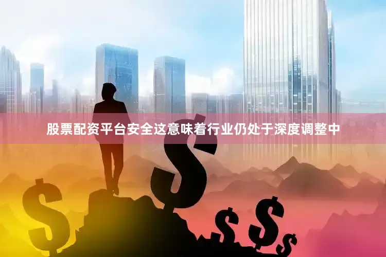 股票配资平台安全这意味着行业仍处于深度调整中