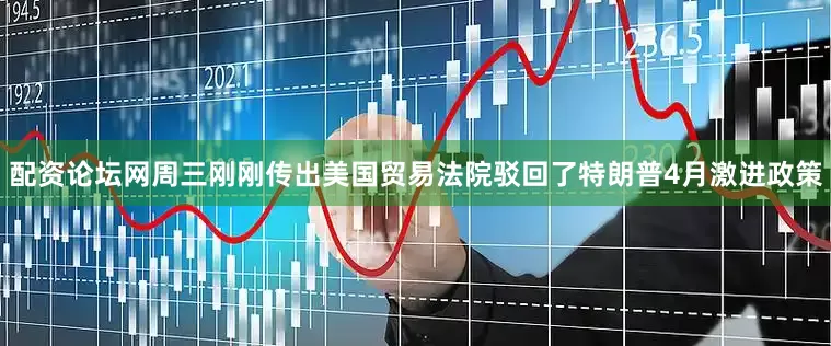 配资论坛网周三刚刚传出美国贸易法院驳回了特朗普4月激进政策
