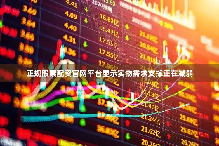 正规股票配资官网平台显示实物需求支撑正在减弱