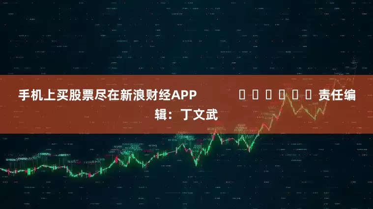 手机上买股票尽在新浪财经APP            						责任编辑：丁文武