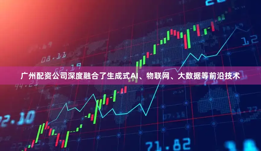 广州配资公司深度融合了生成式AI、物联网、大数据等前沿技术
