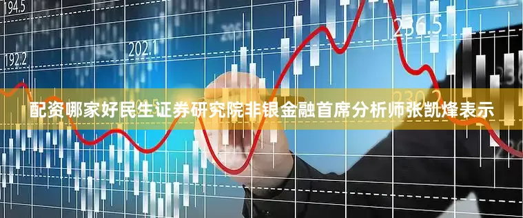 配资哪家好民生证券研究院非银金融首席分析师张凯烽表示