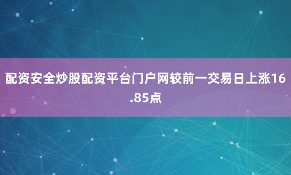 配资安全炒股配资平台门户网较前一交易日上涨16.85点