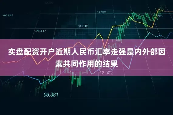 实盘配资开户近期人民币汇率走强是内外部因素共同作用的结果