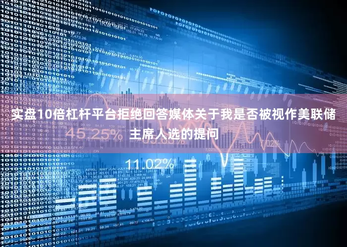 实盘10倍杠杆平台拒绝回答媒体关于我是否被视作美联储主席人选的提问