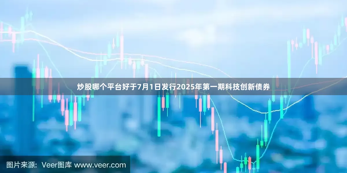 炒股哪个平台好于7月1日发行2025年第一期科技创新债券