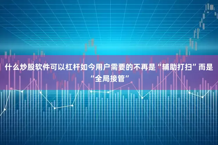 什么炒股软件可以杠杆如今用户需要的不再是“辅助打扫”而是“全局接管”