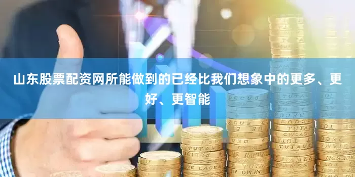山东股票配资网所能做到的已经比我们想象中的更多、更好、更智能