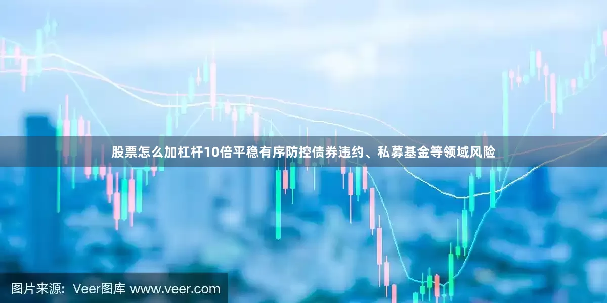 股票怎么加杠杆10倍平稳有序防控债券违约、私募基金等领域风险