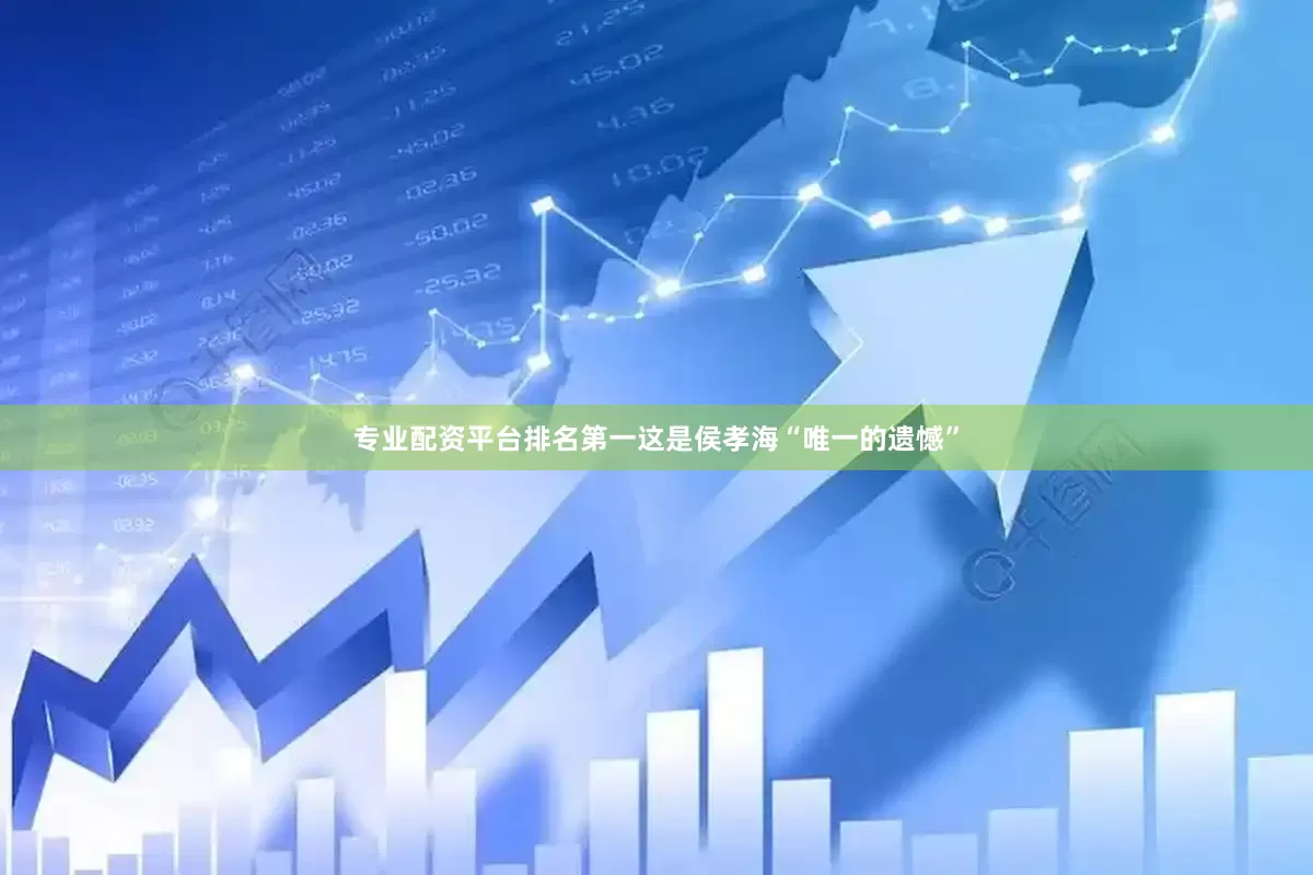 专业配资平台排名第一这是侯孝海“唯一的遗憾”