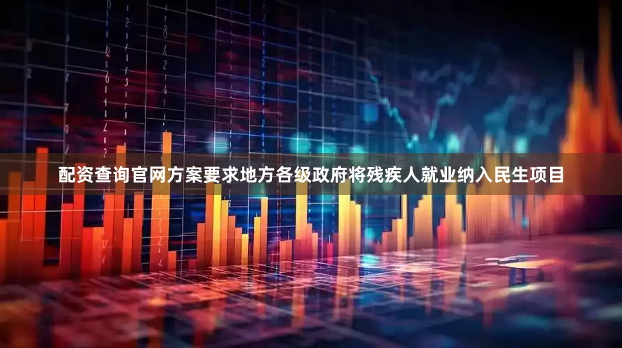 配资查询官网方案要求地方各级政府将残疾人就业纳入民生项目