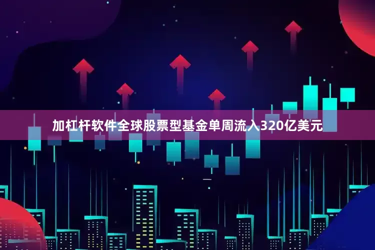 加杠杆软件全球股票型基金单周流入320亿美元