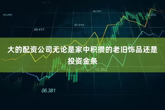大的配资公司无论是家中积攒的老旧饰品还是投资金条