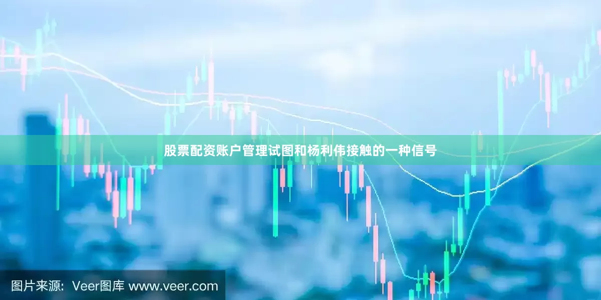 股票配资账户管理试图和杨利伟接触的一种信号
