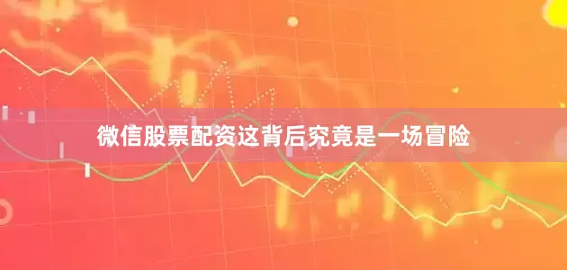 微信股票配资这背后究竟是一场冒险