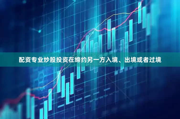 配资专业炒股投资在缔约另一方入境、出境或者过境