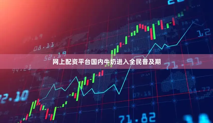 网上配资平台国内牛奶进入全民普及期