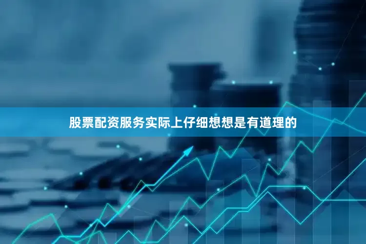 股票配资服务实际上仔细想想是有道理的