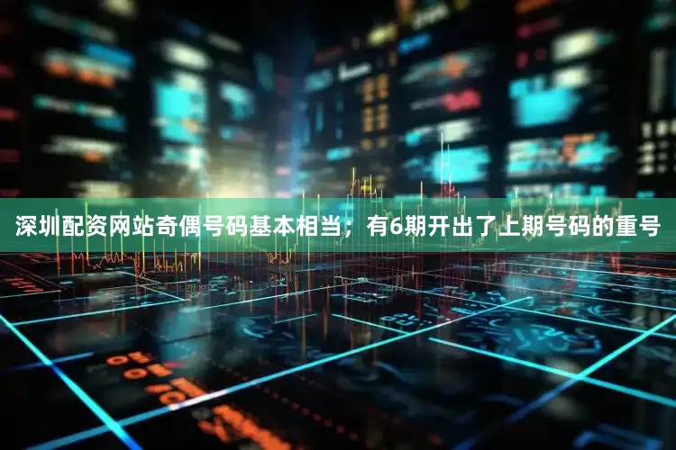 深圳配资网站奇偶号码基本相当；有6期开出了上期号码的重号