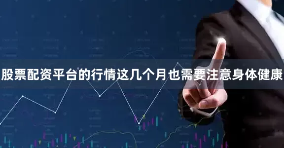 股票配资平台的行情这几个月也需要注意身体健康