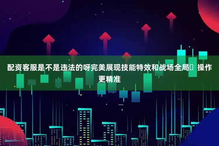配资客服是不是违法的呀完美展现技能特效和战场全局️操作更精准