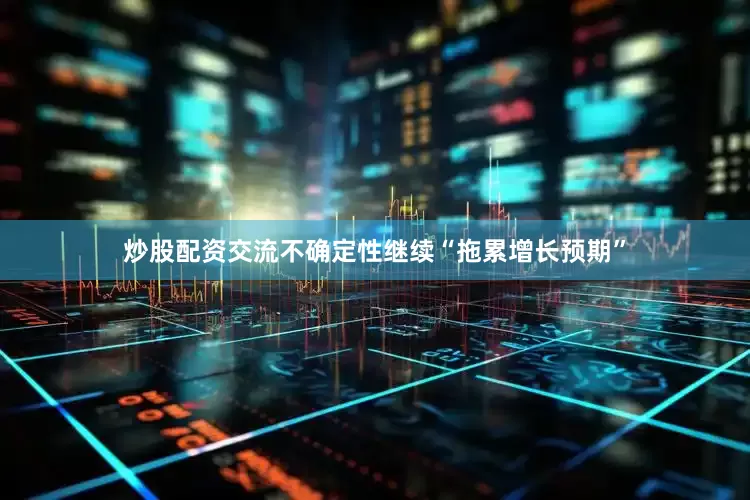 炒股配资交流不确定性继续“拖累增长预期”
