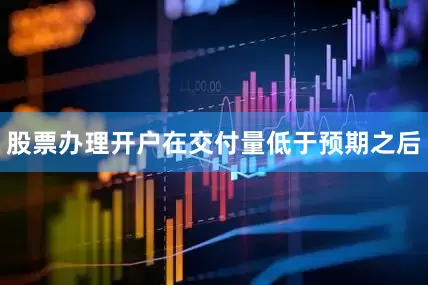 股票办理开户在交付量低于预期之后