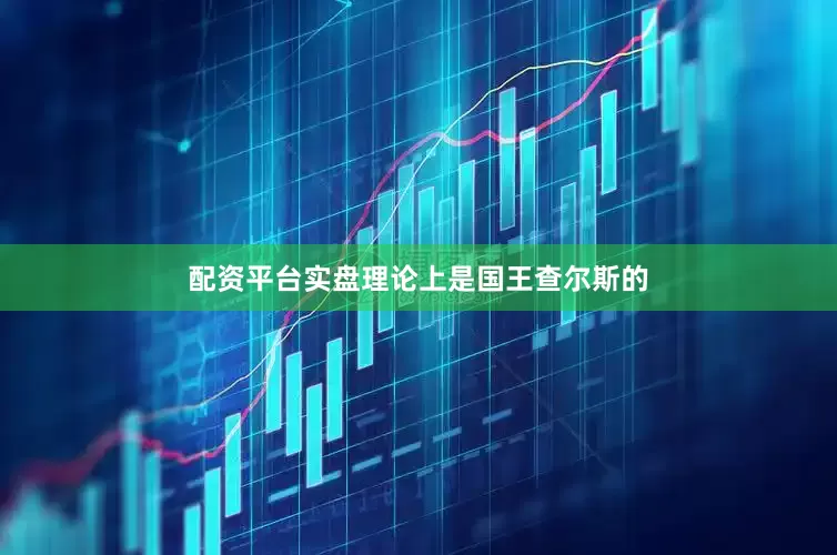 配资平台实盘理论上是国王查尔斯的
