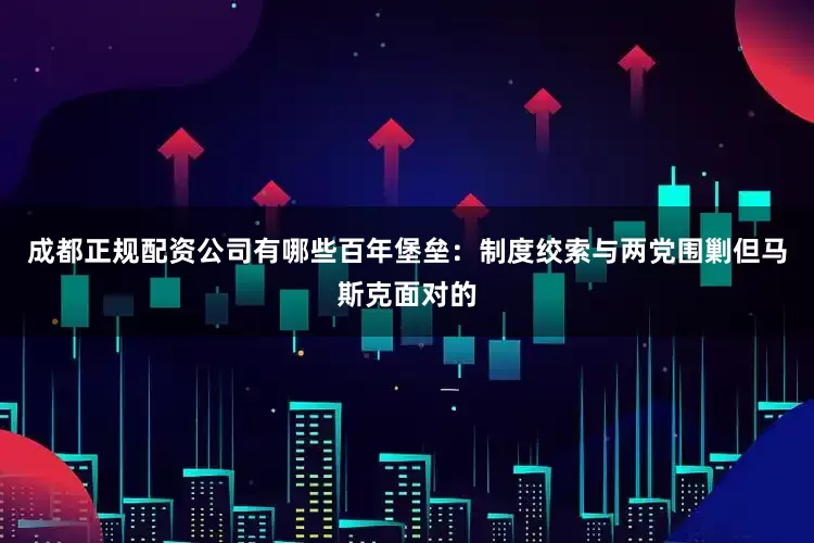 成都正规配资公司有哪些百年堡垒：制度绞索与两党围剿但马斯克面对的