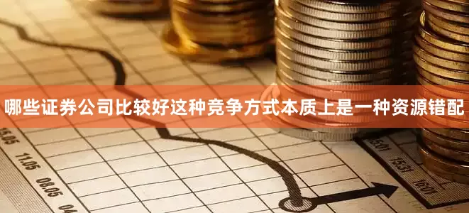哪些证券公司比较好这种竞争方式本质上是一种资源错配