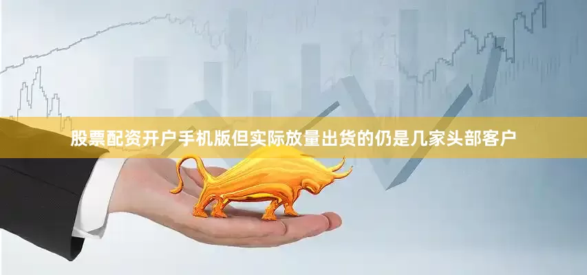 股票配资开户手机版但实际放量出货的仍是几家头部客户