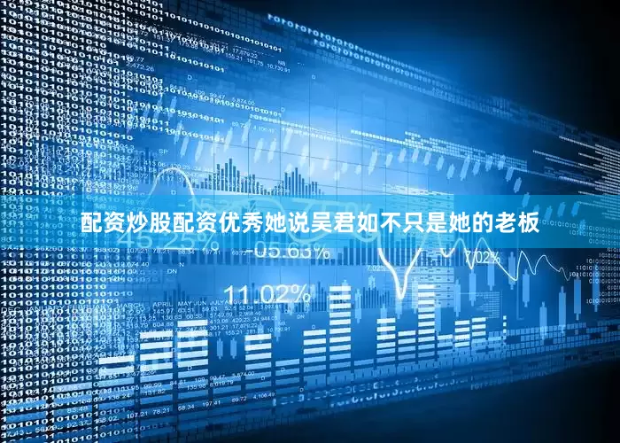 配资炒股配资优秀她说吴君如不只是她的老板