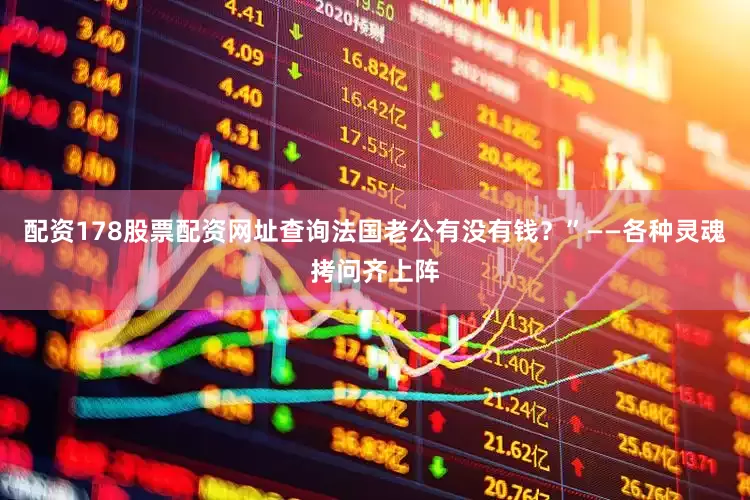 配资178股票配资网址查询法国老公有没有钱？”——各种灵魂拷问齐上阵