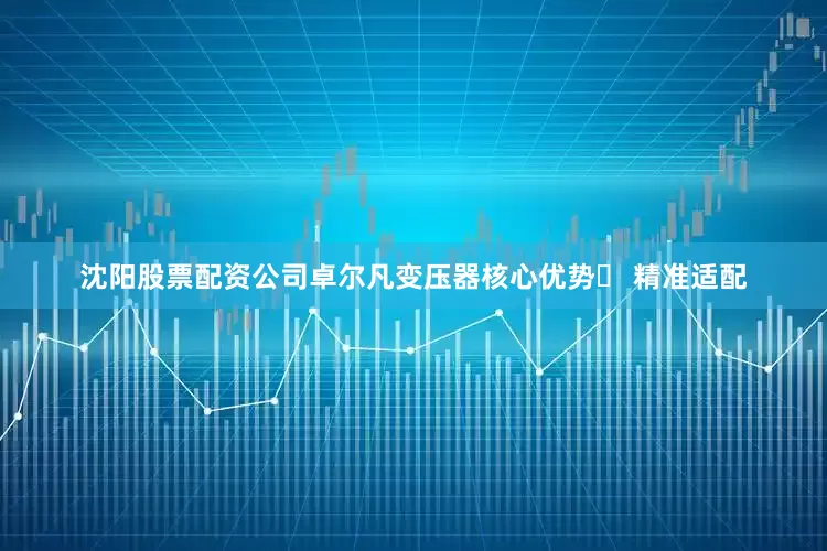 沈阳股票配资公司卓尔凡变压器核心优势✅ 精准适配