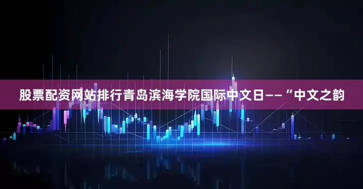 股票配资网站排行青岛滨海学院国际中文日——“中文之韵