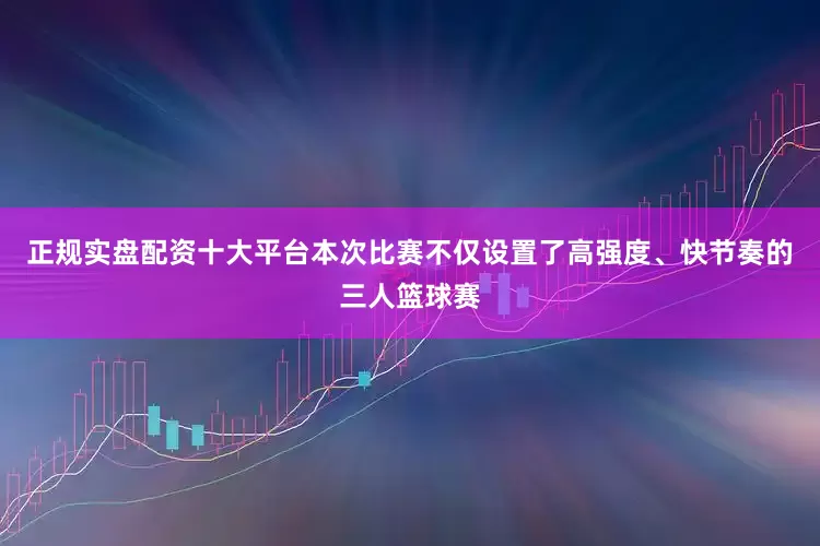 正规实盘配资十大平台本次比赛不仅设置了高强度、快节奏的三人篮球赛