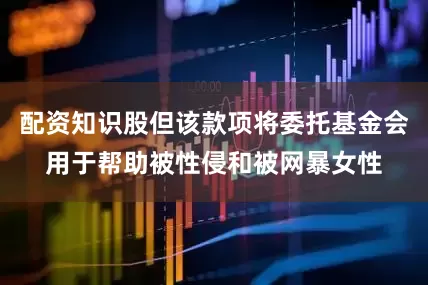 配资知识股但该款项将委托基金会用于帮助被性侵和被网暴女性