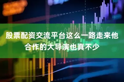 股票配资交流平台这么一路走来他合作的大导演也真不少
