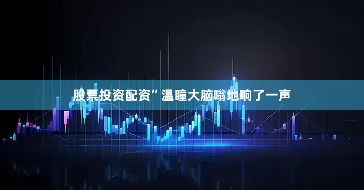 股票投资配资”温瞳大脑嗡地响了一声
