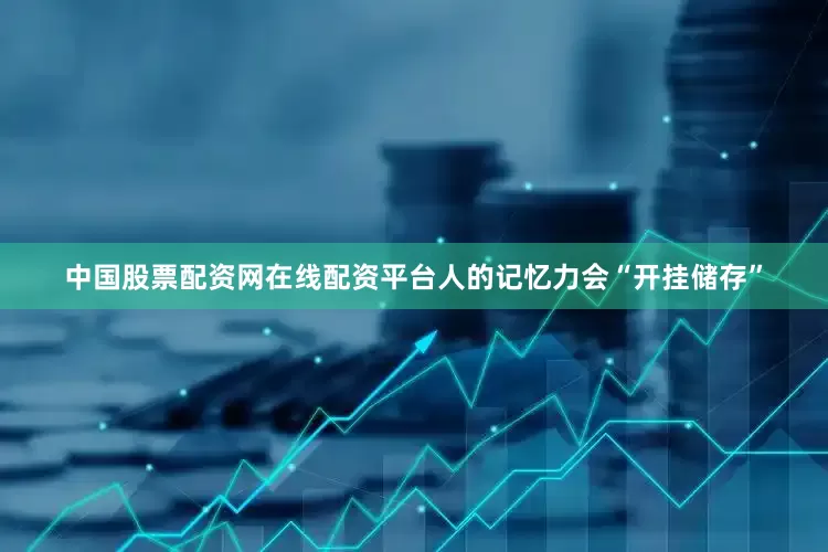 中国股票配资网在线配资平台人的记忆力会“开挂储存”